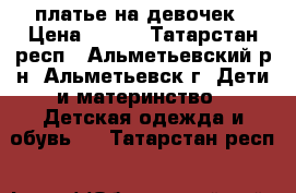 платье на девочек › Цена ­ 500 - Татарстан респ., Альметьевский р-н, Альметьевск г. Дети и материнство » Детская одежда и обувь   . Татарстан респ.